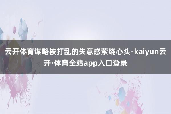 云开体育谋略被打乱的失意感萦绕心头-kaiyun云开·体育全站app入口登录
