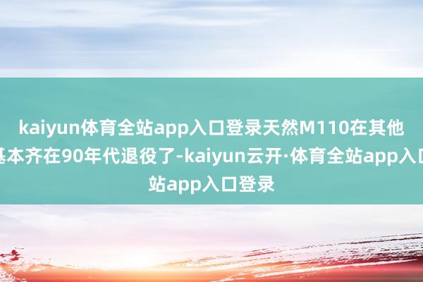kaiyun体育全站app入口登录天然M110在其他国度基本齐在90年代退役了-kaiyun云开·体育全站app入口登录