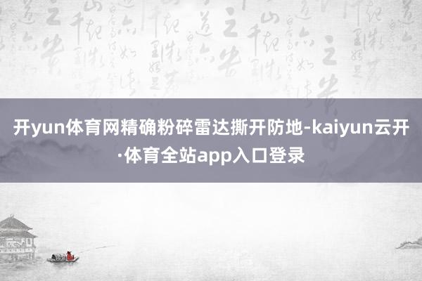 开yun体育网精确粉碎雷达撕开防地-kaiyun云开·体育全站app入口登录