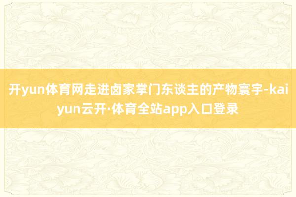 开yun体育网走进卤家掌门东谈主的产物寰宇-kaiyun云开·体育全站app入口登录