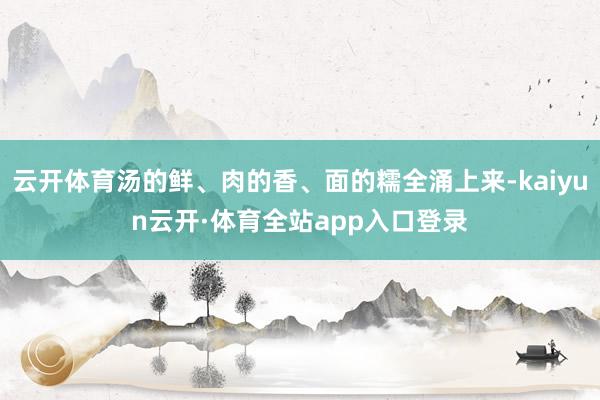 云开体育汤的鲜、肉的香、面的糯全涌上来-kaiyun云开·体育全站app入口登录