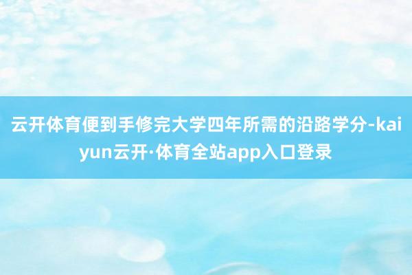 云开体育便到手修完大学四年所需的沿路学分-kaiyun云开·体育全站app入口登录