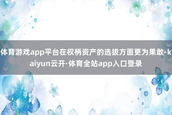 体育游戏app平台在权柄资产的选拔方面更为果敢-kaiyun云开·体育全站app入口登录