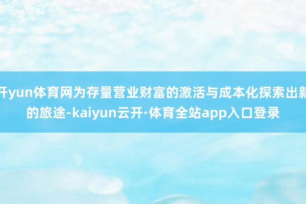 开yun体育网为存量营业财富的激活与成本化探索出新的旅途-kaiyun云开·体育全站app入口登录