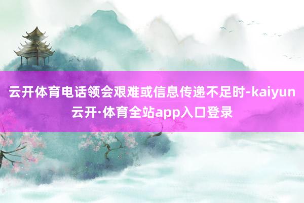 云开体育电话领会艰难或信息传递不足时-kaiyun云开·体育全站app入口登录