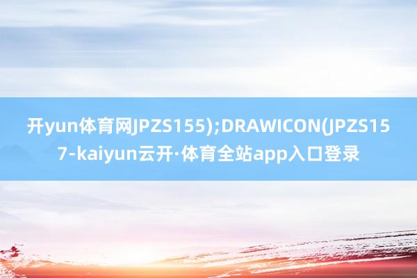 开yun体育网JPZS155);DRAWICON(JPZS157-kaiyun云开·体育全站app入口登录
