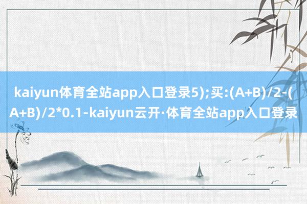 kaiyun体育全站app入口登录5);买:(A+B)/2-(A+B)/2*0.1-kaiyun云开·体育全站app入口登录