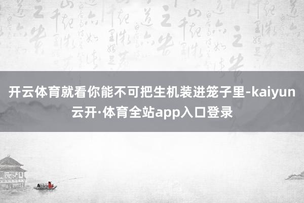 开云体育就看你能不可把生机装进笼子里-kaiyun云开·体育全站app入口登录
