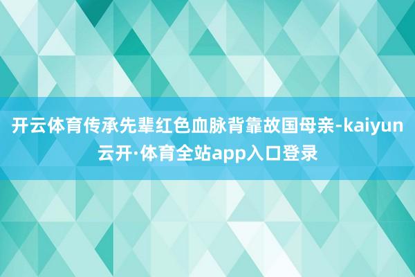 开云体育传承先辈红色血脉背靠故国母亲-kaiyun云开·体育全站app入口登录