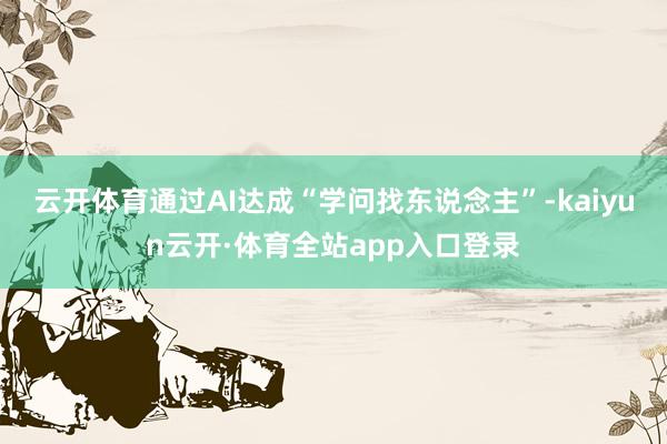 云开体育通过AI达成“学问找东说念主”-kaiyun云开·体育全站app入口登录