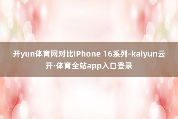 开yun体育网对比iPhone 16系列-kaiyun云开·体育全站app入口登录