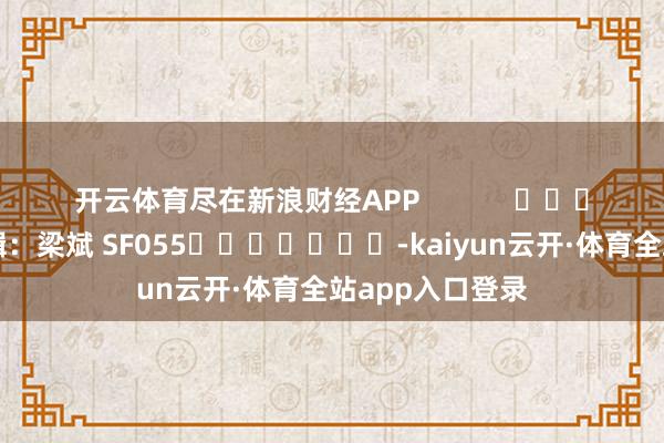 开云体育尽在新浪财经APP            						包袱剪辑：梁斌 SF055							-kaiyun云开·体育全站app入口登录