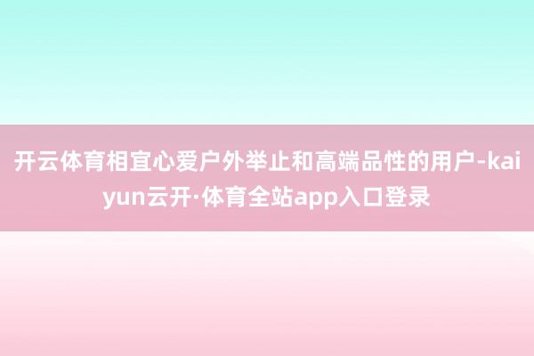 开云体育相宜心爱户外举止和高端品性的用户-kaiyun云开·体育全站app入口登录