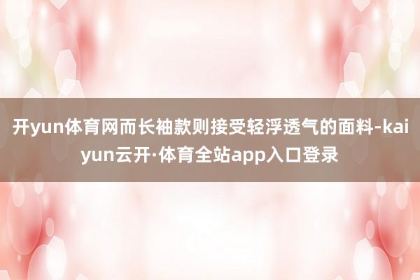 开yun体育网而长袖款则接受轻浮透气的面料-kaiyun云开·体育全站app入口登录