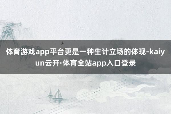 体育游戏app平台更是一种生计立场的体现-kaiyun云开·体育全站app入口登录