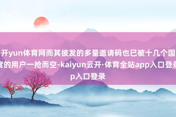 开yun体育网而其披发的多量邀请码也已被十几个国度的用户一抢而空-kaiyun云开·体育全站app入口登录