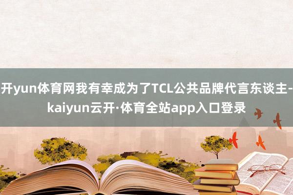 开yun体育网我有幸成为了TCL公共品牌代言东谈主-kaiyun云开·体育全站app入口登录
