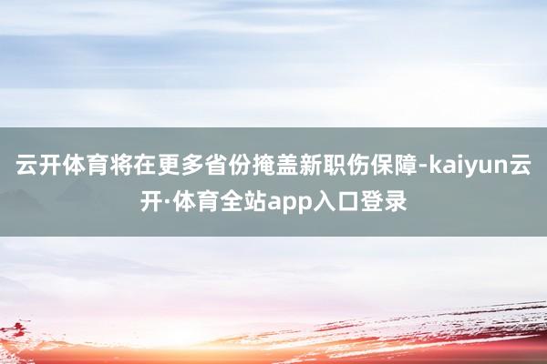 云开体育将在更多省份掩盖新职伤保障-kaiyun云开·体育全站app入口登录