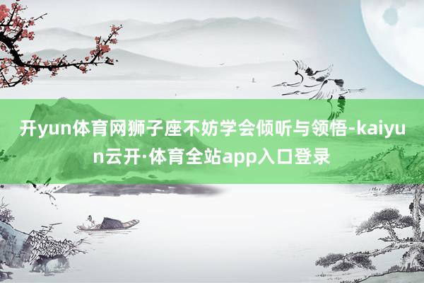 开yun体育网狮子座不妨学会倾听与领悟-kaiyun云开·体育全站app入口登录
