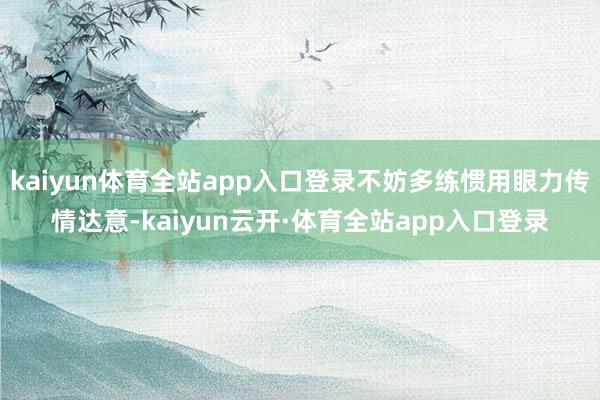 kaiyun体育全站app入口登录不妨多练惯用眼力传情达意-kaiyun云开·体育全站app入口登录