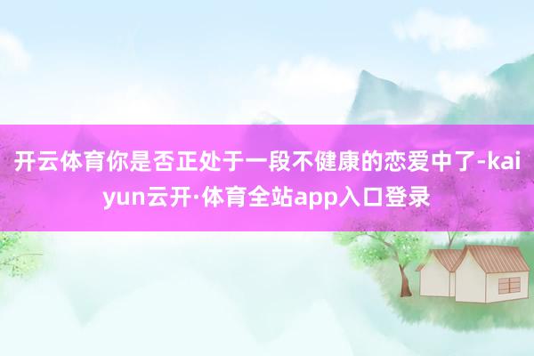 开云体育你是否正处于一段不健康的恋爱中了-kaiyun云开·体育全站app入口登录
