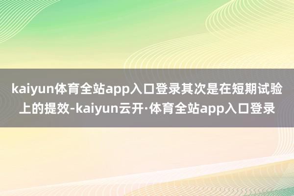 kaiyun体育全站app入口登录 其次是在短期试验上的提效-kaiyun云开·体育全站app入口登录