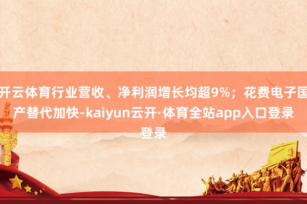 开云体育行业营收、净利润增长均超9%;花费电子国产替代加快-kaiyun云开·体育全站app入口登录