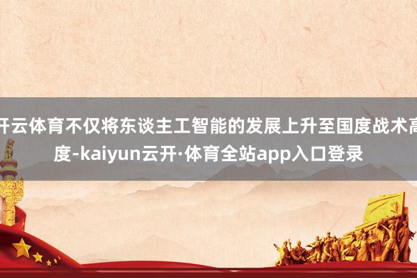 开云体育不仅将东谈主工智能的发展上升至国度战术高度-kaiyun云开·体育全站app入口登录