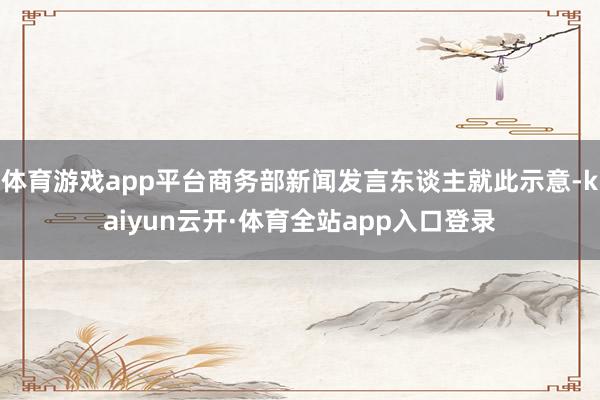 体育游戏app平台商务部新闻发言东谈主就此示意-kaiyun云开·体育全站app入口登录
