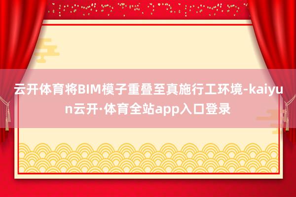云开体育将BIM模子重叠至真施行工环境-kaiyun云开·体育全站app入口登录