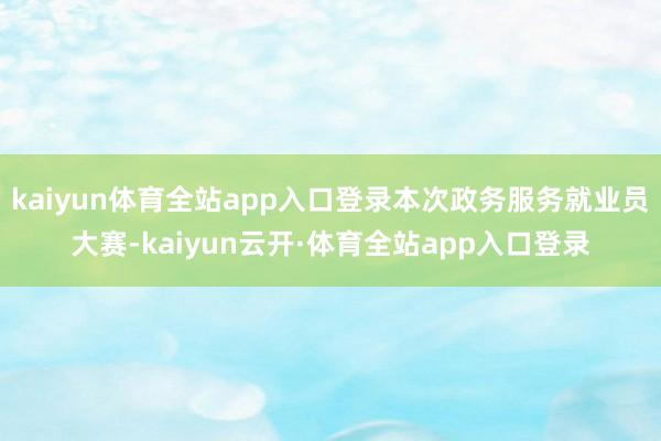 kaiyun体育全站app入口登录本次政务服务就业员大赛-kaiyun云开·体育全站app入口登录