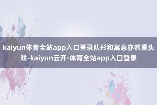 kaiyun体育全站app入口登录队形和寓意亦然重头戏-kaiyun云开·体育全站app入口登录
