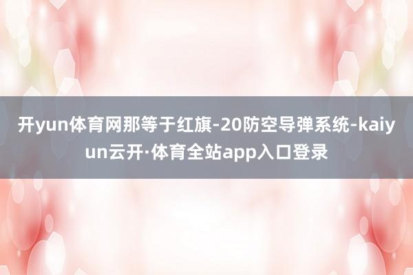 开yun体育网那等于红旗-20防空导弹系统-kaiyun云开·体育全站app入口登录