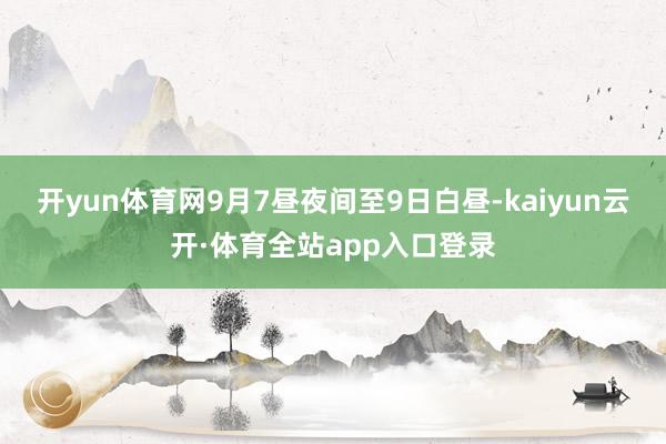 开yun体育网9月7昼夜间至9日白昼-kaiyun云开·体育全站app入口登录