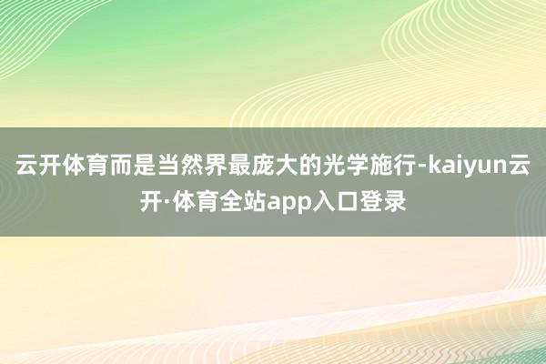 云开体育而是当然界最庞大的光学施行-kaiyun云开·体育全站app入口登录