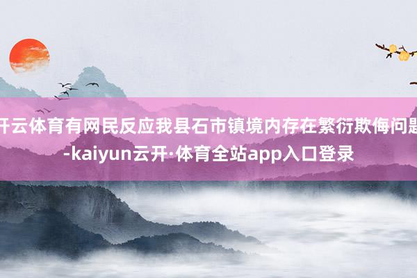 开云体育有网民反应我县石市镇境内存在繁衍欺侮问题-kaiyun云开·体育全站app入口登录