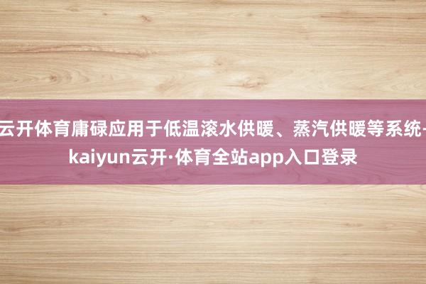 云开体育庸碌应用于低温滚水供暖、蒸汽供暖等系统-kaiyun云开·体育全站app入口登录