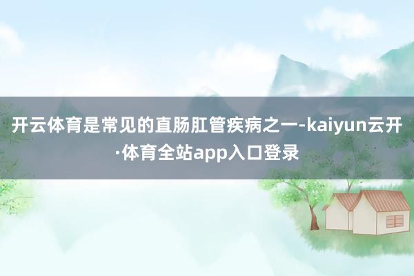 开云体育是常见的直肠肛管疾病之一-kaiyun云开·体育全站app入口登录