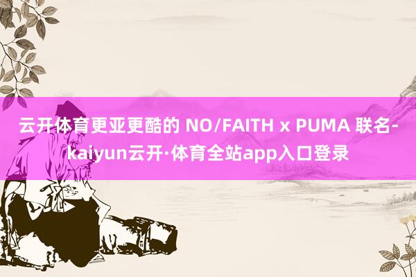 云开体育更亚更酷的 NO/FAITH x PUMA 联名-kaiyun云开·体育全站app入口登录