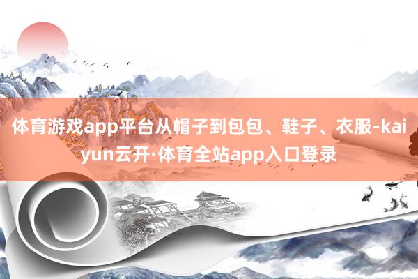 体育游戏app平台从帽子到包包、鞋子、衣服-kaiyun云开·体育全站app入口登录