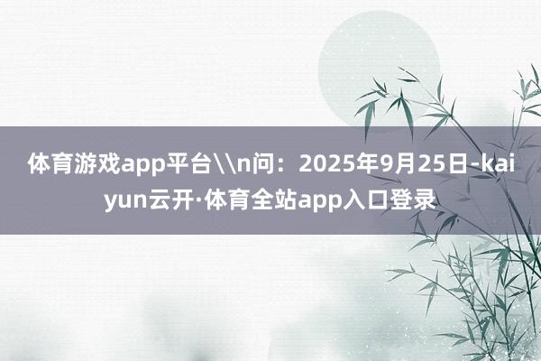 体育游戏app平台\n问:2025年9月25日-kaiyun云开·体育全站app入口登录