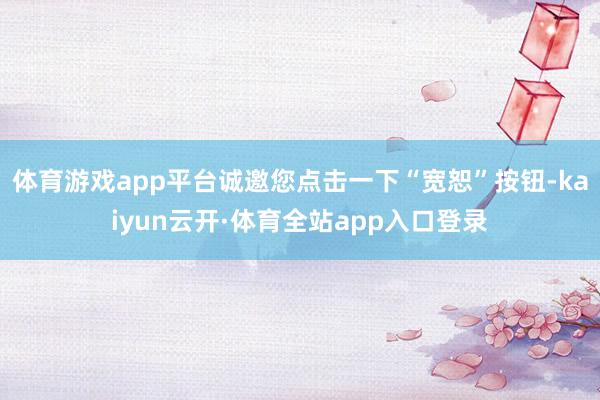 体育游戏app平台诚邀您点击一下“宽恕”按钮-kaiyun云开·体育全站app入口登录