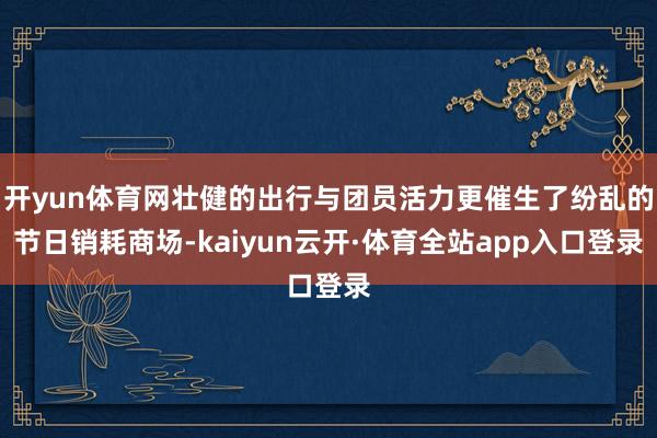 开yun体育网壮健的出行与团员活力更催生了纷乱的节日销耗商场-kaiyun云开·体育全站app入口登录
