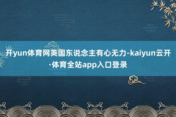 开yun体育网英国东说念主有心无力-kaiyun云开·体育全站app入口登录