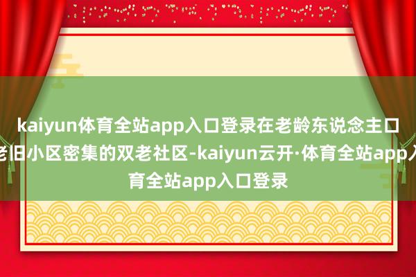 kaiyun体育全站app入口登录在老龄东说念主口较多、老旧小区密集的双老社区-kaiyun云开·体育全站app入口登录