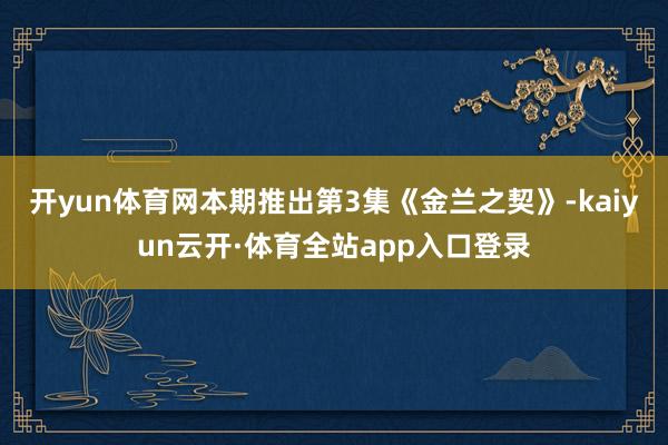 开yun体育网 本期推出第3集《金兰之契》-kaiyun云开·体育全站app入口登录