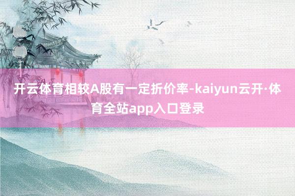 开云体育相较A股有一定折价率-kaiyun云开·体育全站app入口登录