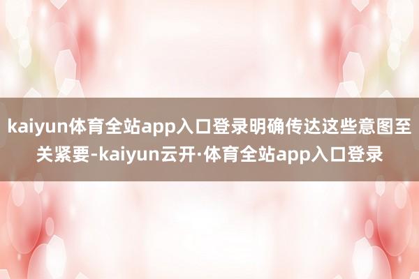 kaiyun体育全站app入口登录明确传达这些意图至关紧要-kaiyun云开·体育全站app入口登录