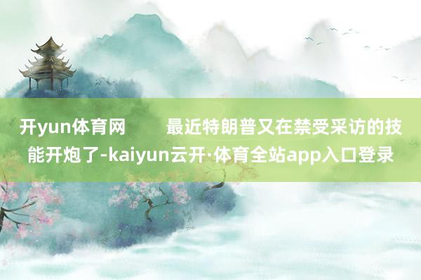 开yun体育网        最近特朗普又在禁受采访的技能开炮了-kaiyun云开·体育全站app入口登录