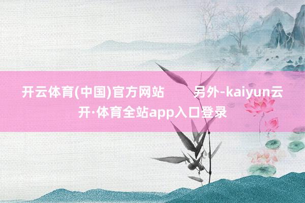 开云体育(中国)官方网站        另外-kaiyun云开·体育全站app入口登录